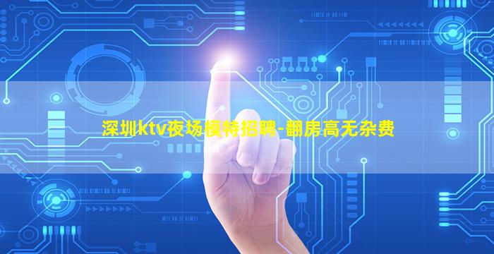 深圳ktv夜场模特招聘-翻房高无杂费